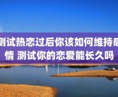 测试热恋过后你该如何维持感情 测试你的恋爱能长久吗