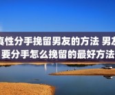 真性分手挽留男友的方法 男友要分手怎么挽留的最好方法