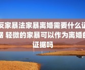 反家暴法家暴离婚需要什么证据 轻微的家暴可以作为离婚的证据吗