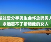做过爱分手男生会怀念吗男人永远忘不了折腾他的女人