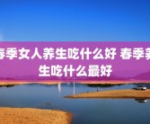 春季女人养生吃什么好 春季养生吃什么最好