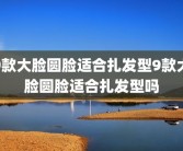 9款大脸圆脸适合扎发型9款大脸圆脸适合扎发型吗