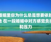 婚姻里你为什么总是想要依赖他 在一段婚姻中对方感觉负担和压力
