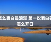 怎么表白最浪漫 第一次表白要怎么开口 
