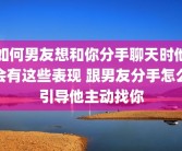 如何男友想和你分手聊天时他会有这些表现 跟男友分手怎么引导他主动找你