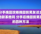 分手挽回攻略挽回前男友该主动联系他吗 分手后挽回前男友的四种方法