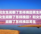 和女生闹翻了怎样挽回男生和女生闹翻了怎样挽回？和女生闹翻了怎样挽回男生