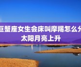 巨蟹座女生会床叫摩羯怎么分太阳月亮上升