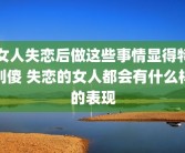 女人失恋后做这些事情显得特别傻 失恋的女人都会有什么样的表现