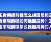 王者荣耀前锋怎么挽回局势王者荣耀前锋如何挽回局势？王者荣耀前锋怎么挽回局势的人
