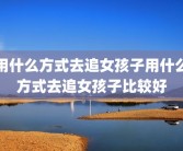用什么方式去追女孩子用什么方式去追女孩子比较好