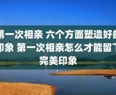 第一次相亲 六个方面塑造好的印象 第一次相亲怎么才能留下完美印象