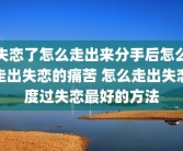 失恋了怎么走出来分手后怎么走出失恋的痛苦 怎么走出失恋度过失恋最好的方法