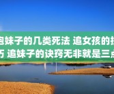 泡妹子的几类死法 追女孩的技巧 追妹子的诀窍无非就是三点