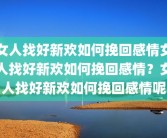 女人找好新欢如何挽回感情女人找好新欢如何挽回感情？女人找好新欢如何挽回感情呢