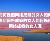 如何挽回网络成瘾的女人如何挽回网络成瘾的女人如何挽回网络成瘾的女人呢