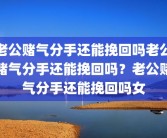老公赌气分手还能挽回吗老公赌气分手还能挽回吗？老公赌气分手还能挽回吗女