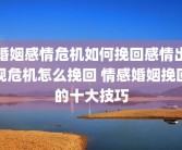 婚姻感情危机如何挽回感情出现危机怎么挽回 情感婚姻挽回的十大技巧