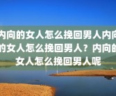 内向的女人怎么挽回男人内向的女人怎么挽回男人？内向的女人怎么挽回男人呢