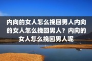 内向的女人怎么挽回男人内向的女人怎么挽回男人？内向的女人怎么挽回男人呢