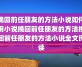 挽回前任朋友的方法小说如何用小说挽回前任朋友的方法挽回前任朋友的方法小说全文阅读