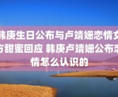 韩庚生日公布与卢靖姗恋情女方甜蜜回应 韩庚卢靖姗公布恋情怎么认识的