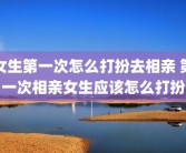 女生第一次怎么打扮去相亲 第一次相亲女生应该怎么打扮
