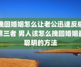 挽回婚姻怎么让老公迅速反感第三者 男人该怎么挽回婚姻最聪明的方法