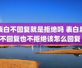 表白不回复就是拒绝吗 表白后不回复也不拒绝该怎么回复 