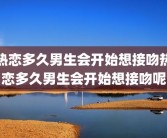 热恋多久男生会开始想接吻热恋多久男生会开始想接吻呢