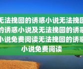 无法挽回的诱惑小说无法挽回的诱惑小说及无法挽回的诱惑小说免费阅读无法挽回的诱惑小说免费阅读