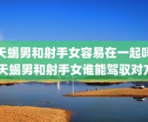 天蝎男和射手女容易在一起吗 天蝎男和射手女谁能驾驭对方