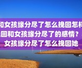 和女孩缘分尽了怎么挽回怎样挽回和女孩缘分尽了的感情？和女孩缘分尽了怎么挽回她