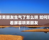 惹男朋友生气了怎么哄 如何隔着屏幕哄男朋友 