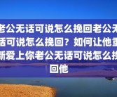 老公无话可说怎么挽回老公无话可说怎么挽回？如何让他重新爱上你老公无话可说怎么挽回他