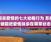 扼杀爱情的七大幼稚行为 怎样做能把爱情抹杀在萌芽状态