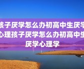 孩子厌学怎么办初高中生厌学心理孩子厌学怎么办初高中生厌学心理学