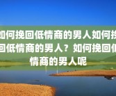 如何挽回低情商的男人如何挽回低情商的男人？如何挽回低情商的男人呢