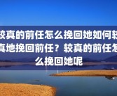 较真的前任怎么挽回她如何较真地挽回前任？较真的前任怎么挽回她呢