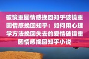 破镜重圆情感挽回知乎破镜重圆情感挽回知乎：如何用心理学方法挽回失去的爱情破镜重圆情感挽回知乎小说