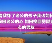情敌怀了老公的孩子我该如何挽回老公的心 如何挽回劈腿变心的男友