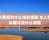 夫妻间为什么性欲减退 女人性长期冷淡什么原因