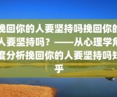 挽回你的人要坚持吗挽回你的人要坚持吗？——从心理学角度分析挽回你的人要坚持吗知乎