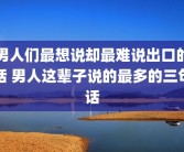 男人们最想说却最难说出口的话 男人这辈子说的最多的三句话