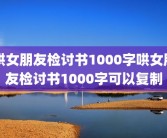 哄女朋友检讨书1000字哄女朋友检讨书1000字可以复制