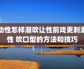 助性怎样潮吹让性前戏更刺激性 吹口型的方法和技巧