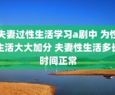 夫妻过性生活学习a剧中 为性生活大大加分 夫妻性生活多长时间正常