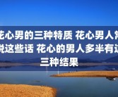 花心男的三种特质 花心男人常说这些话 花心的男人多半有这三种结果