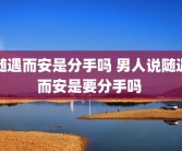 随遇而安是分手吗 男人说随遇而安是要分手吗 