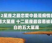 12星座之最恋爱中最是痴情的四大星座 十二星座最容易被表白的五大星座